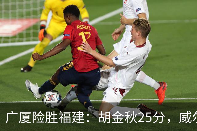 广厦险胜福建：胡金秋25分，威尔斯首秀贡献21分8篮板
